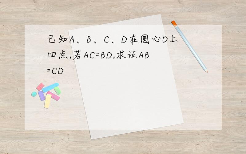 已知A、B、C、D在圆心O上四点,若AC=BD,求证AB=CD