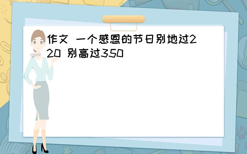 作文 一个感恩的节日别地过220 别高过350