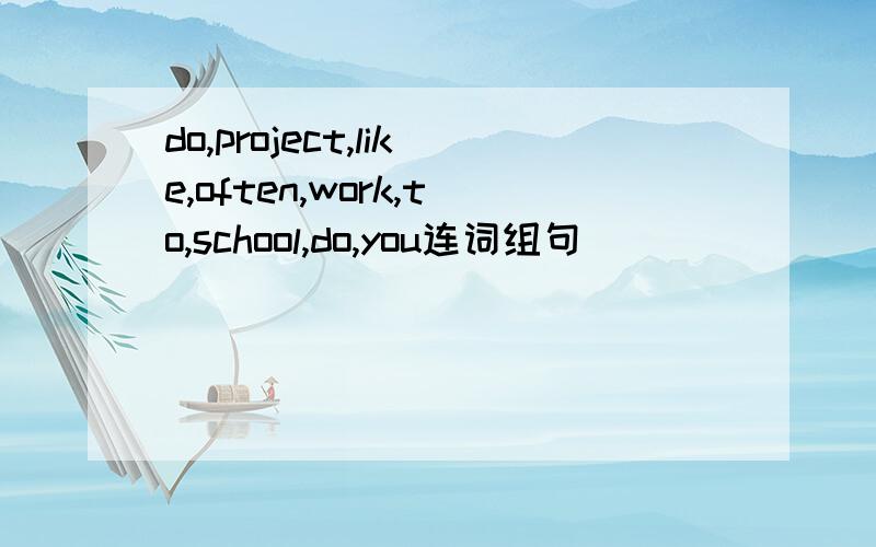 do,project,like,often,work,to,school,do,you连词组句