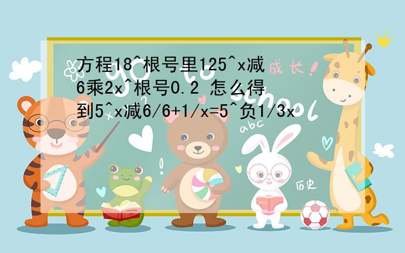 方程18^根号里125^x减6乘2x^根号0.2 怎么得到5^x减6/6+1/x=5^负1/3x