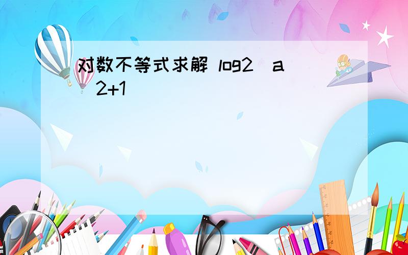 对数不等式求解 log2(a^2+1)