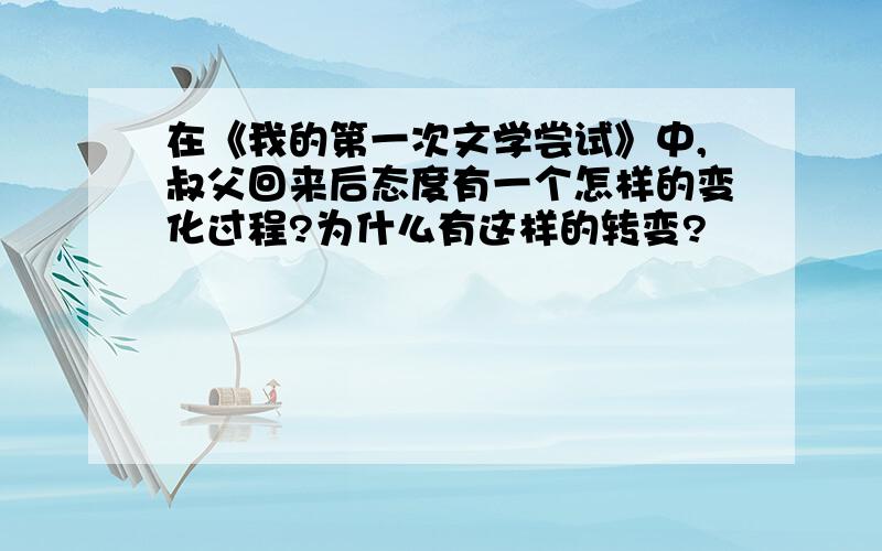 在《我的第一次文学尝试》中,叔父回来后态度有一个怎样的变化过程?为什么有这样的转变?