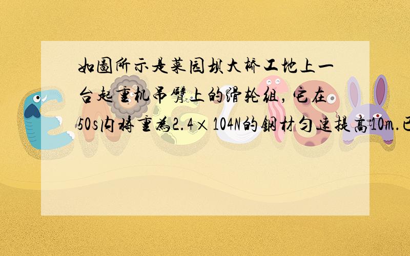 如图所示是菜园坝大桥工地上一台起重机吊臂上的滑轮组，它在50s内将重为2.4×104N的钢材匀速提高10m．已知拉力F为