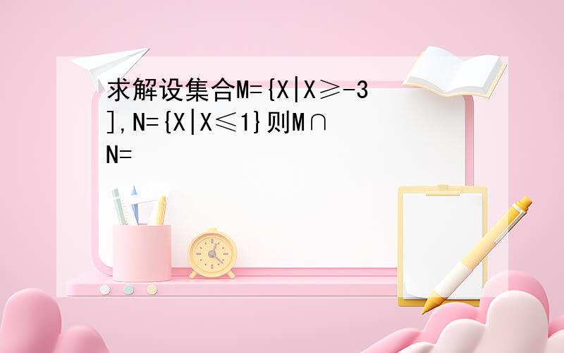 求解设集合M={X|X≥-3],N={X|X≤1}则M∩N=