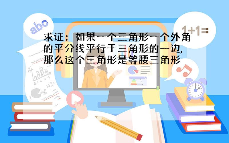 求证：如果一个三角形一个外角的平分线平行于三角形的一边,那么这个三角形是等腰三角形