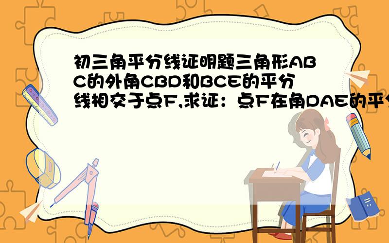 初三角平分线证明题三角形ABC的外角CBD和BCE的平分线相交于点F,求证：点F在角DAE的平分线上 我知道如何做第一步