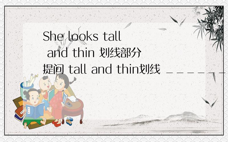 She looks tall and thin 划线部分提问 tall and thin划线 ______ ,_____