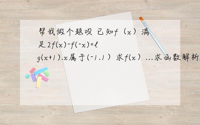 帮我做个题呗 已知f（x）满足2f(x)-f(-x)=lg(x+1).x属于(-1.1）求f(x）...求函数解析式的题