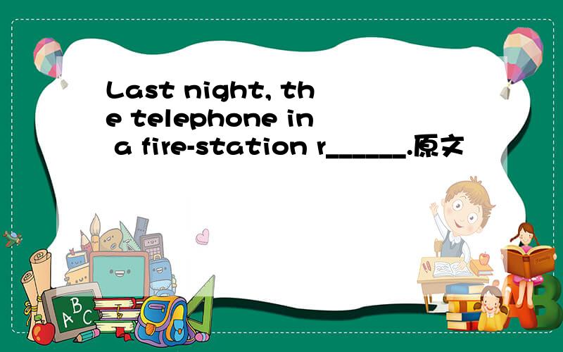 Last night, the telephone in a fire-station r______.原文