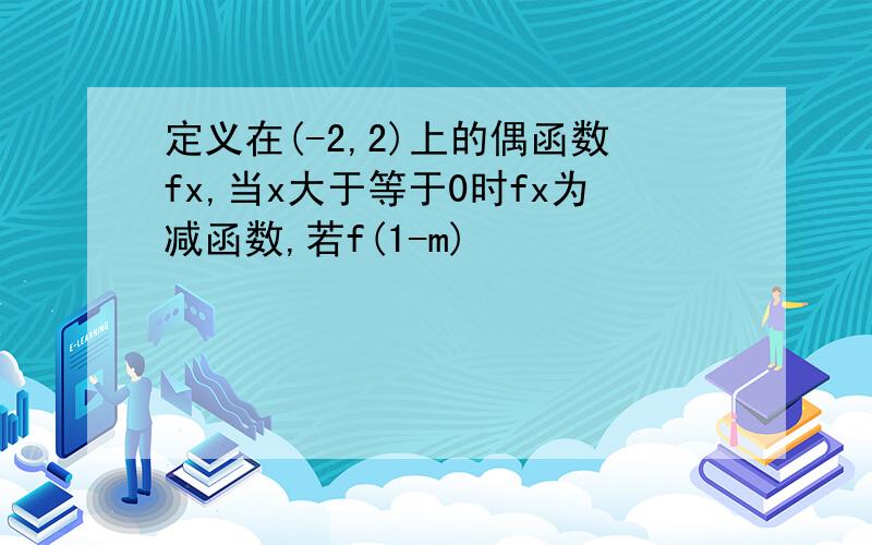 定义在(-2,2)上的偶函数fx,当x大于等于0时fx为减函数,若f(1-m)