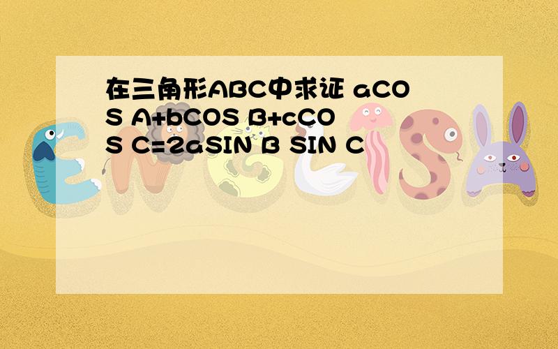 在三角形ABC中求证 aCOS A+bCOS B+cCOS C=2aSIN B SIN C