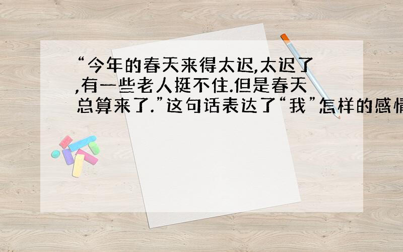 “今年的春天来得太迟,太迟了,有一些老人挺不住.但是春天总算来了.”这句话表达了“我”怎样的感情?