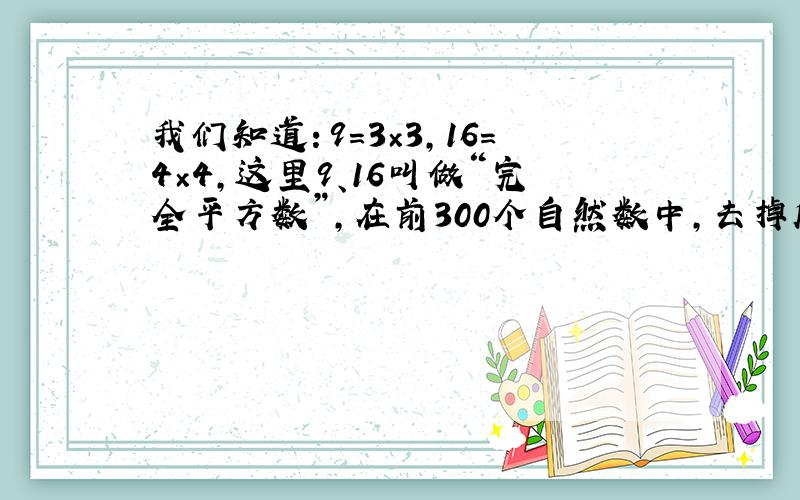 我们知道：9=3×3，16=4×4，这里9、16叫做“完全平方数”，在前300个自然数中，去掉所有的“完全平方数”，剩下