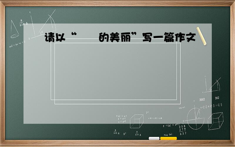 请以“╳╳的美丽”写一篇作文