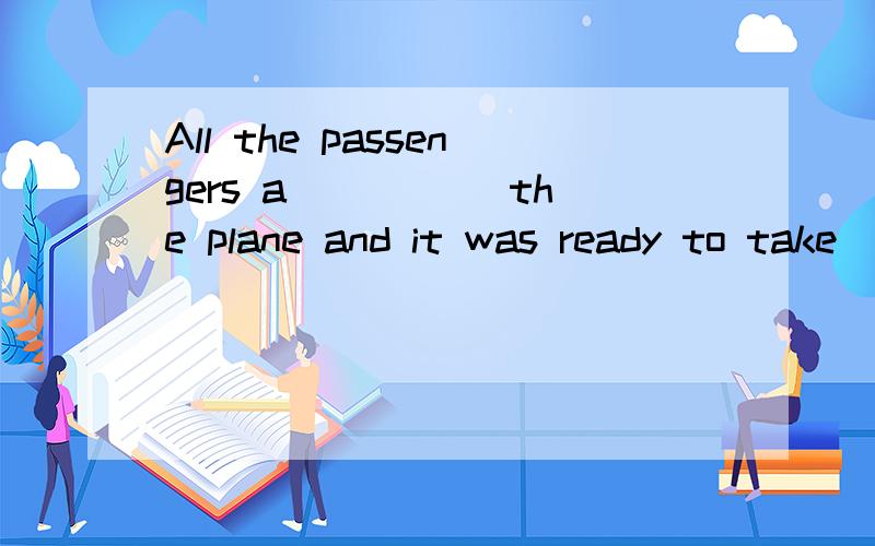 All the passengers a_____ the plane and it was ready to take