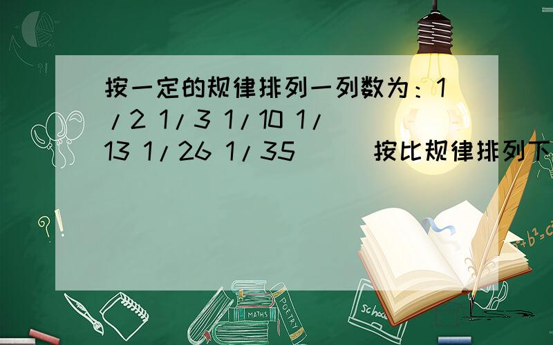 按一定的规律排列一列数为：1/2 1/3 1/10 1/13 1/26 1/35 ( )按比规律排列下去,这列数的7个数