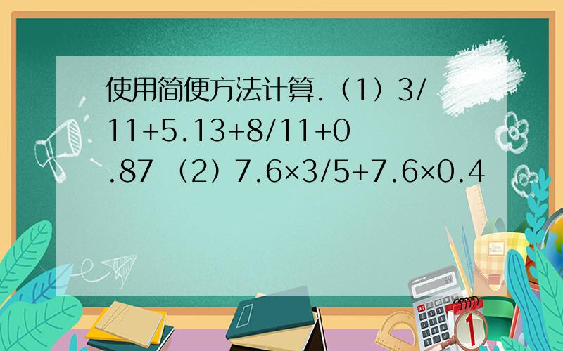 使用简便方法计算.（1）3/11+5.13+8/11+0.87 （2）7.6×3/5+7.6×0.4