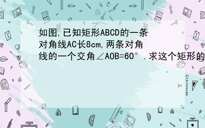 如图,已知矩形ABCD的一条对角线AC长8cm,两条对角线的一个交角∠AOB=60°.求这个矩形的周长.