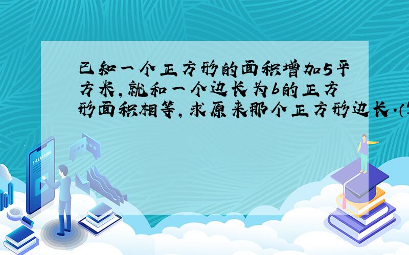 已知一个正方形的面积增加5平方米,就和一个边长为b的正方形面积相等,求原来那个正方形边长.（写出过程）