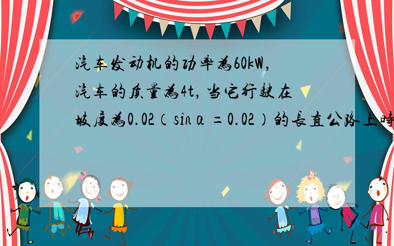 汽车发动机的功率为60kW，汽车的质量为4t，当它行驶在坡度为0.02（sinα=0.02）的长直公路上时，如图所示，所