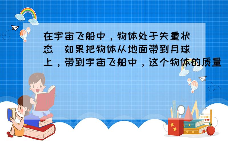 在宇宙飞船中，物体处于失重状态．如果把物体从地面带到月球上，带到宇宙飞船中，这个物体的质量______．（选填“变大”、