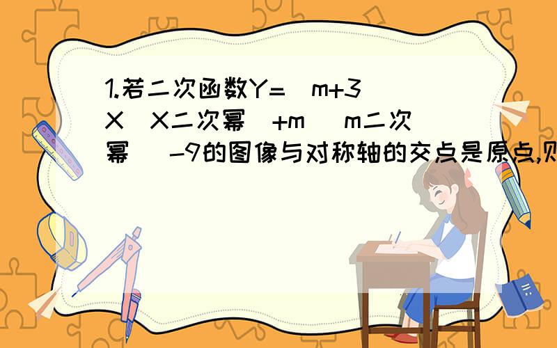 1.若二次函数Y=（m+3）X（X二次幂）+m （m二次幂） -9的图像与对称轴的交点是原点,则m的值为多少?