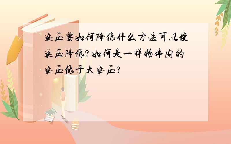 气压要如何降低什么方法可以使气压降低?如何是一样物体内的气压低于大气压?