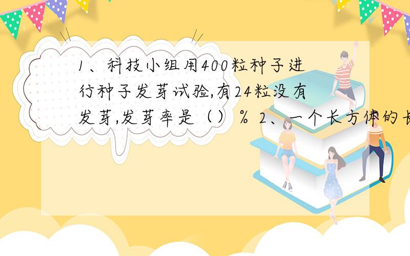 1、科技小组用400粒种子进行种子发芽试验,有24粒没有发芽,发芽率是（）％ 2、一个长方体的长增加10％