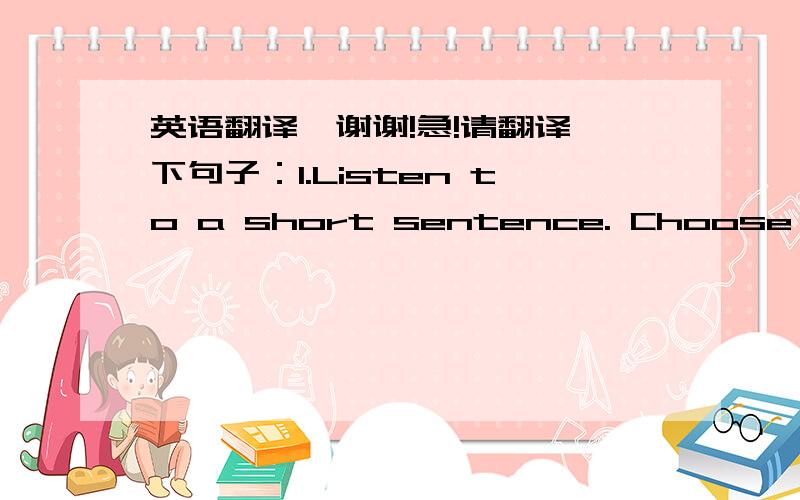 英语翻译,谢谢!急!请翻译一下句子：1.Listen to a short sentence. Choose the w