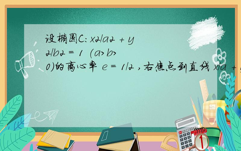 设椭圆C：x2/a2 + y2/b2 = 1 (a＞b＞0)的离心率 e = 1/2 ,右焦点到直线 x/a + y/b