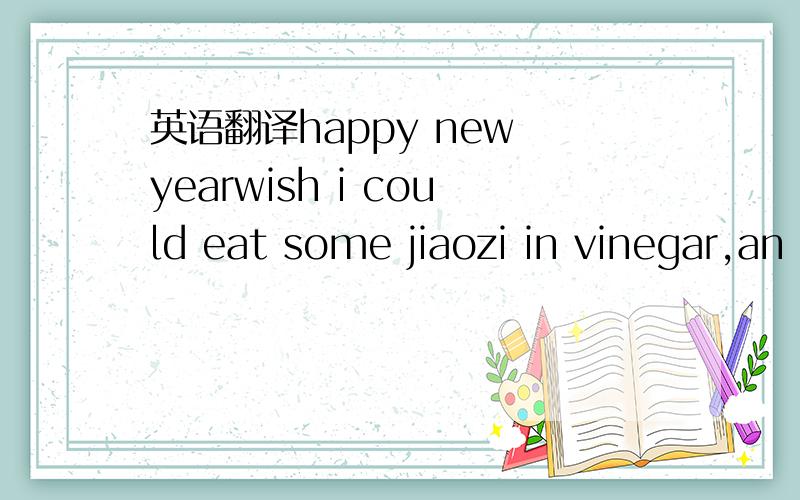 英语翻译happy new yearwish i could eat some jiaozi in vinegar,an