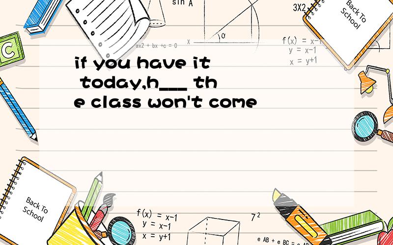 if you have it today,h___ the class won't come