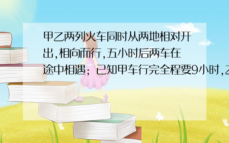 甲乙两列火车同时从两地相对开出,相向而行,五小时后两车在途中相遇；已知甲车行完全程要9小时,乙车的速度是48千米/小时,