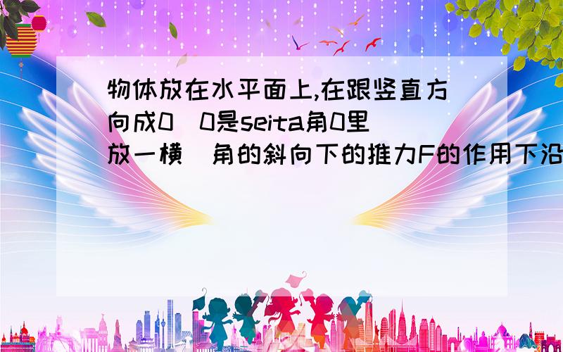 物体放在水平面上,在跟竖直方向成0(0是seita角0里放一横)角的斜向下的推力F的作用下沿平面移动了距离x,