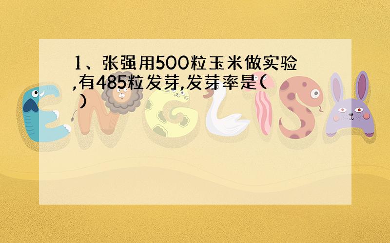 1、张强用500粒玉米做实验,有485粒发芽,发芽率是( )