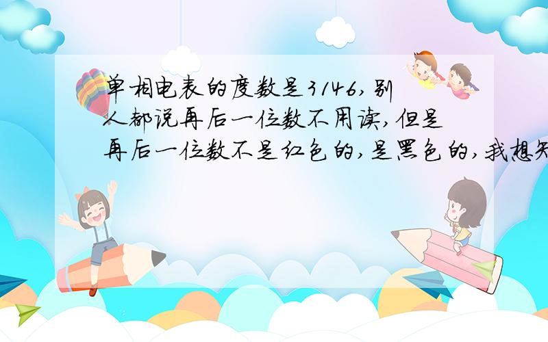 单相电表的度数是3146,别人都说再后一位数不用读,但是再后一位数不是红色的,是黑色的,我想知道到底用