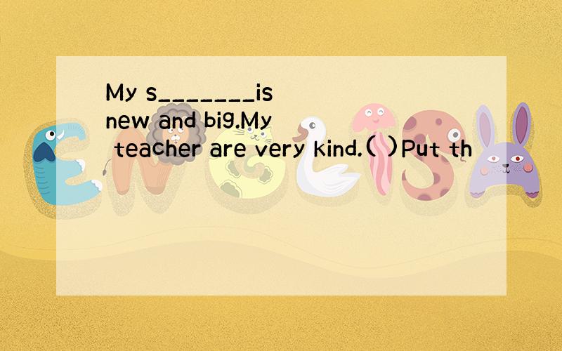 My s_______is new and big.My teacher are very kind.( )Put th