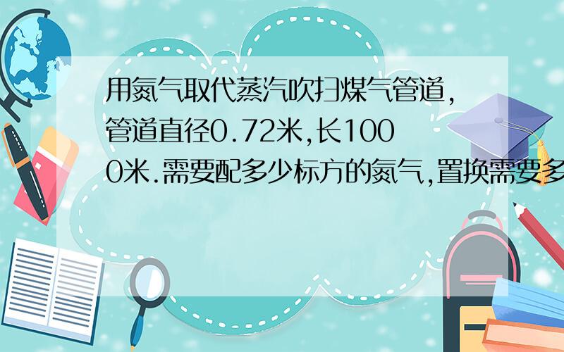 用氮气取代蒸汽吹扫煤气管道,管道直径0.72米,长1000米.需要配多少标方的氮气,置换需要多少时间.