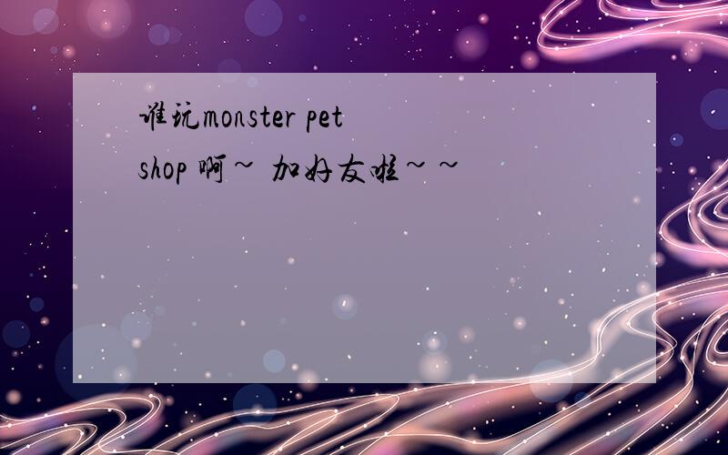 谁玩monster pet shop 啊~ 加好友啦~~