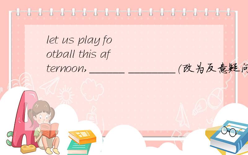 let us play football this afternoon,______ ________(改为反意疑问句）