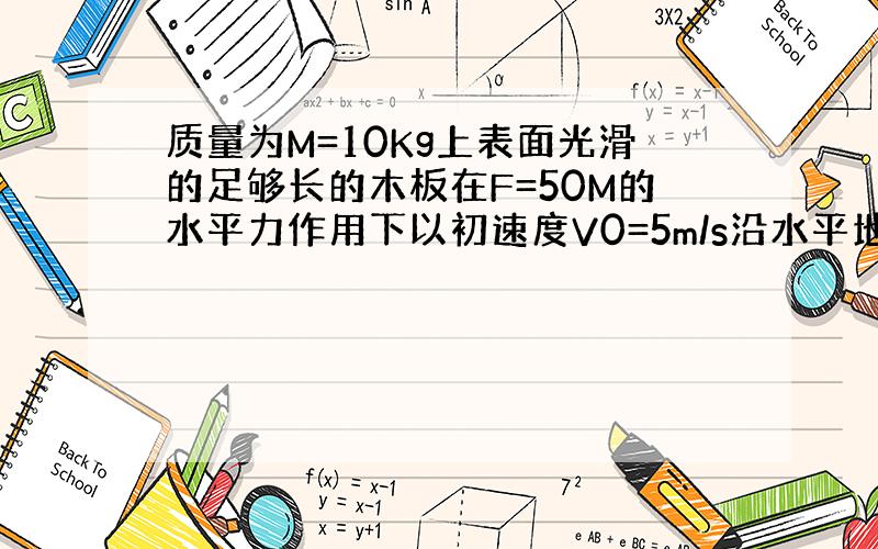 质量为M=10Kg上表面光滑的足够长的木板在F=50M的水平力作用下以初速度V0=5m/s沿水平地面向右匀速运动现有