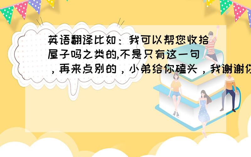 英语翻译比如：我可以帮您收拾屋子吗之类的,不是只有这一句，再来点别的，小弟给你磕头，我谢谢你8倍祖宗，