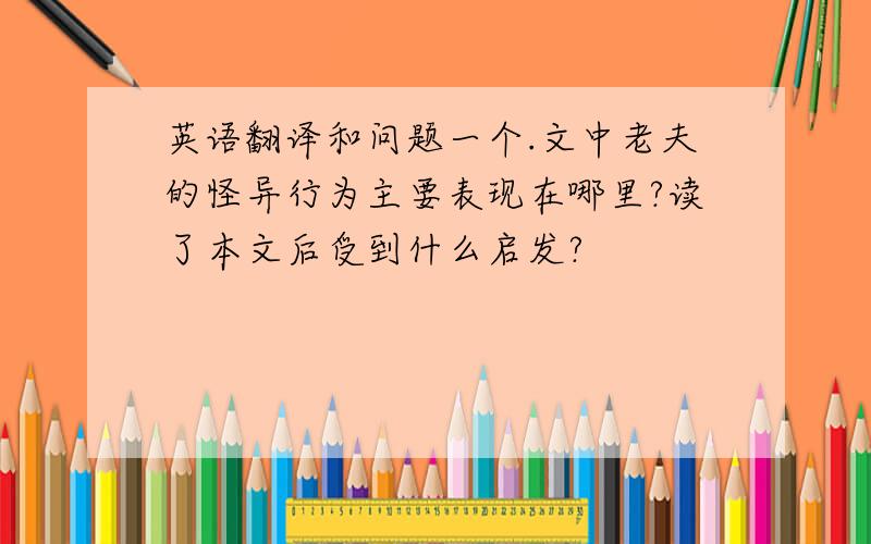 英语翻译和问题一个.文中老夫的怪异行为主要表现在哪里?读了本文后受到什么启发?