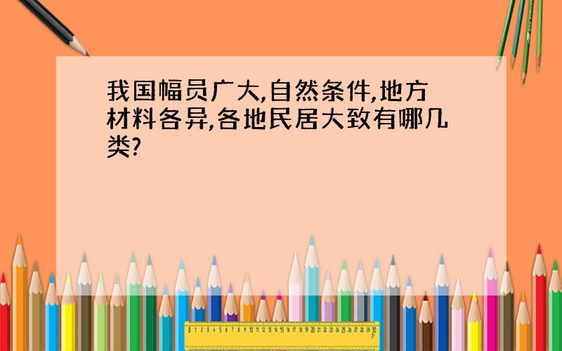 我国幅员广大,自然条件,地方材料各异,各地民居大致有哪几类?