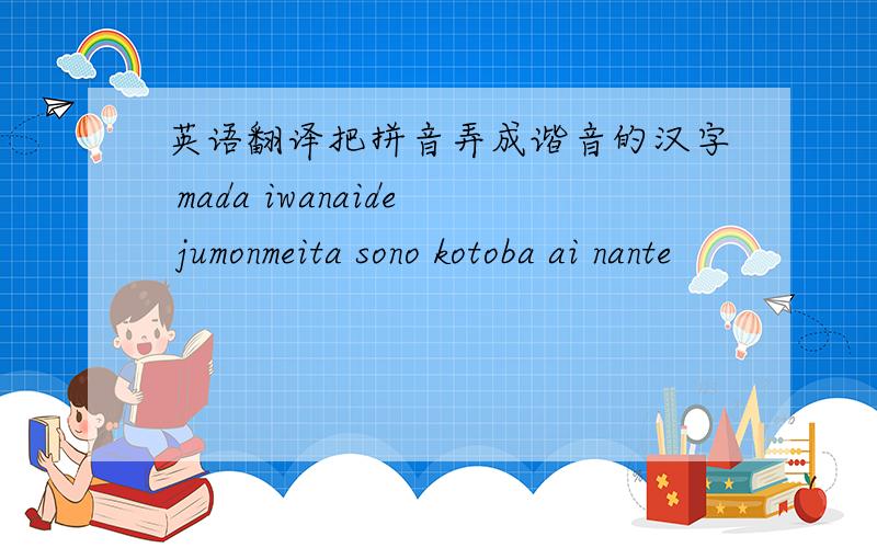 英语翻译把拼音弄成谐音的汉字 mada iwanaide jumonmeita sono kotoba ai nante