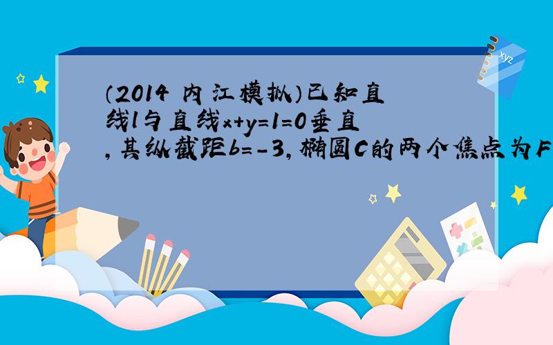 （2014•内江模拟）已知直线l与直线x+y=1=0垂直，其纵截距b=-3，椭圆C的两个焦点为F1（-1，0），F2（1