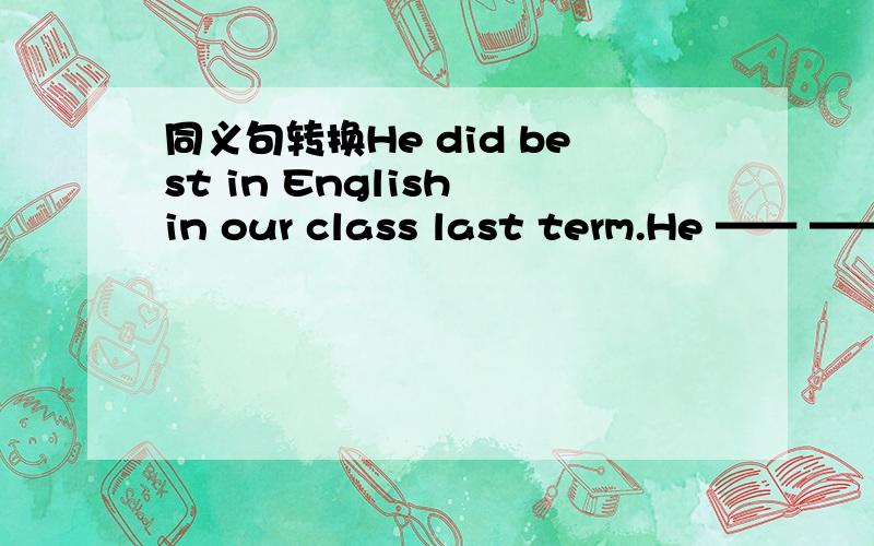 同义句转换He did best in English in our class last term.He —— ——