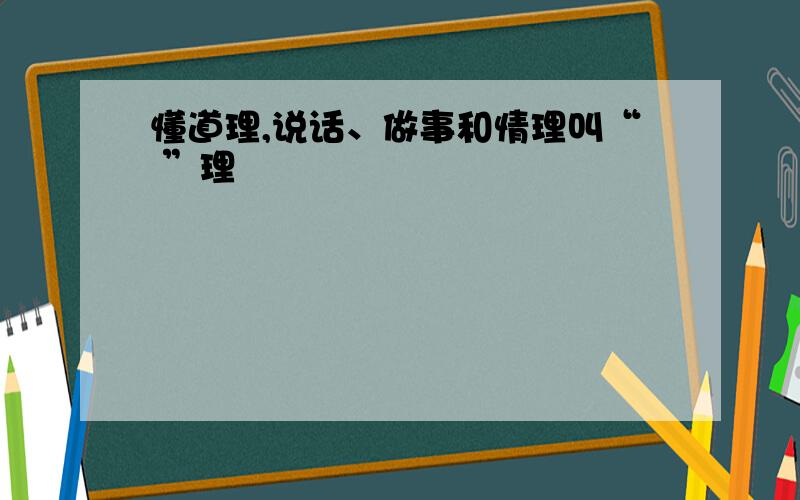 懂道理,说话、做事和情理叫“ ”理