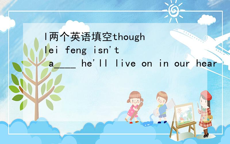 l两个英语填空though lei feng isn't a____ he'll live on in our hear