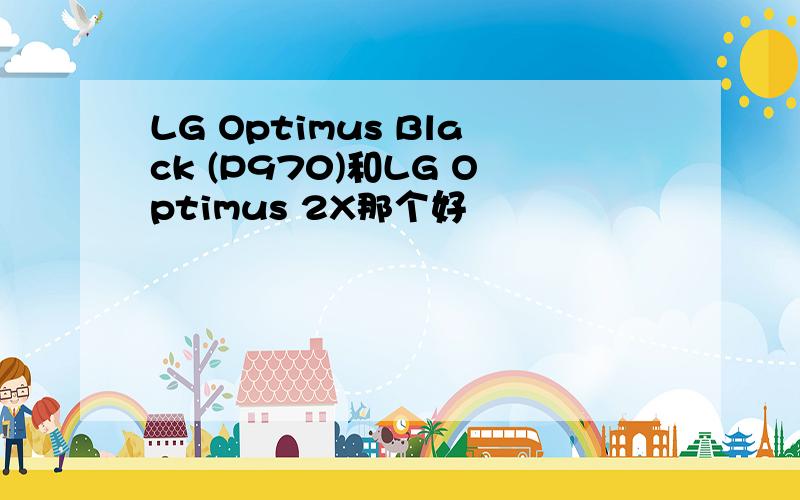 LG Optimus Black (P970)和LG Optimus 2X那个好